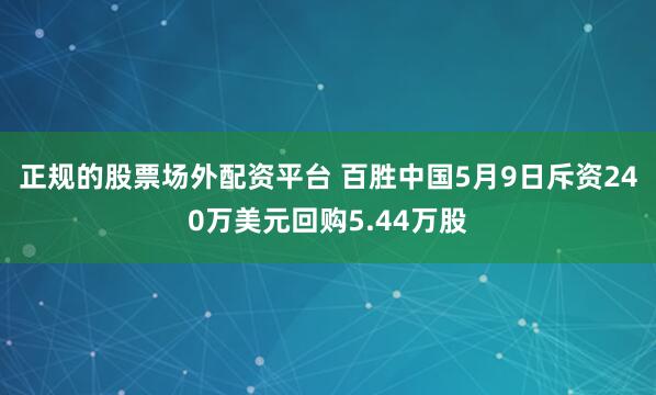 正规的股票场外配资平台 百胜中国5月9日斥资240万美元回购5.44万股