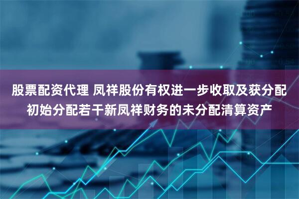 股票配资代理 凤祥股份有权进一步收取及获分配初始分配若干新凤祥财务的未分配清算资产