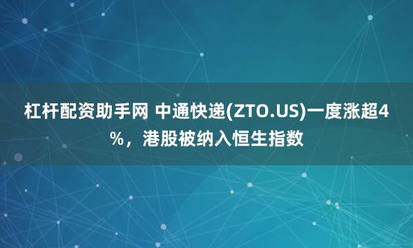 杠杆配资助手网 中通快递(ZTO.US)一度涨超4%，港股被纳入恒生指数