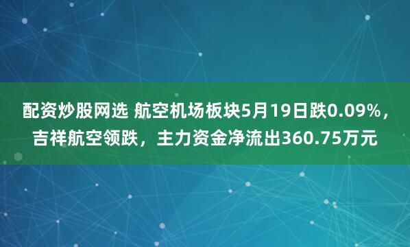 配资炒股网选 航空机场板块5月19日跌0.09%，吉祥航空领跌，主力资金净流出360.75万元