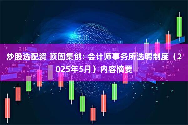 炒股选配资 顶固集创: 会计师事务所选聘制度（2025年5月）内容摘要