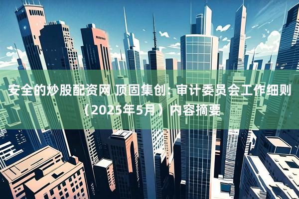 安全的炒股配资网 顶固集创: 审计委员会工作细则（2025年5月）内容摘要