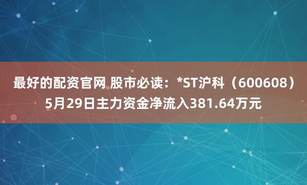 最好的配资官网 股市必读：*ST沪科（600608）5月29日主力资金净流入381.64万元
