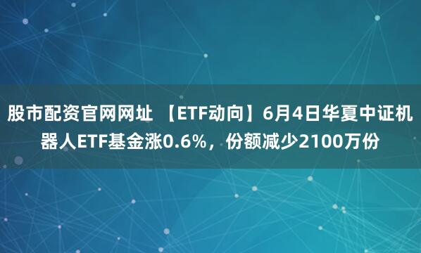 股市配资官网网址 【ETF动向】6月4日华夏中证机器人ETF基金涨0.6%，份额减少2100万份