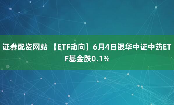 证券配资网站 【ETF动向】6月4日银华中证中药ETF基金跌0.1%