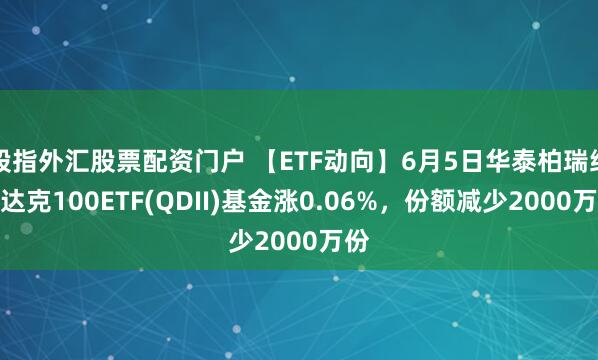 股指外汇股票配资门户 【ETF动向】6月5日华泰柏瑞纳斯达克100ETF(QDII)基金涨0.06%，份额减少2000万份