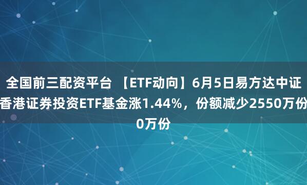 全国前三配资平台 【ETF动向】6月5日易方达中证香港证券投资ETF基金涨1.44%,份额减少2550万份