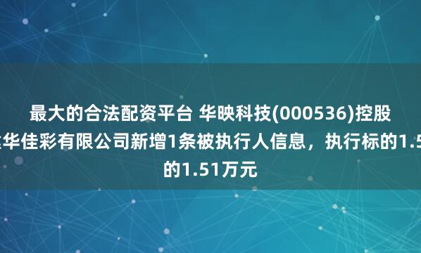 最大的合法配资平台 华映科技(000536)控股的福建华佳彩有限公司新增1条被执行人信息，执行标的1.51万元