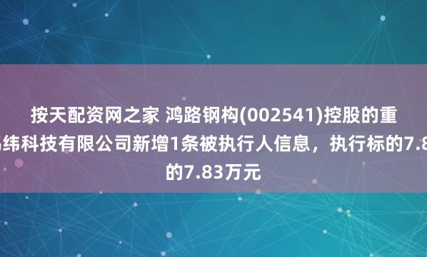按天配资网之家 鸿路钢构(002541)控股的重庆金鸿纬科技有限公司新增1条被执行人信息，执行标的7.83万元