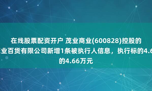 在线股票配资开户 茂业商业(600828)控股的深圳茂业百货有限公司新增1条被执行人信息，执行标的4.66万元