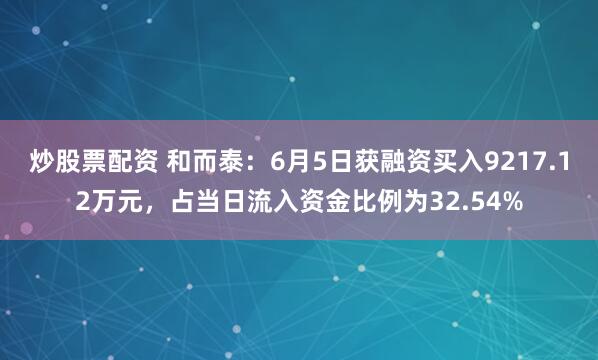 炒股票配资 和而泰：6月5日获融资买入9217.12万元，占当日流入资金比例为32.54%