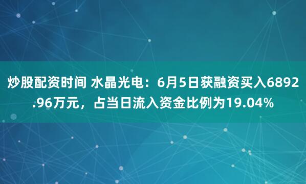 炒股配资时间 水晶光电：6月5日获融资买入6892.96万元，占当日流入资金比例为19.04%