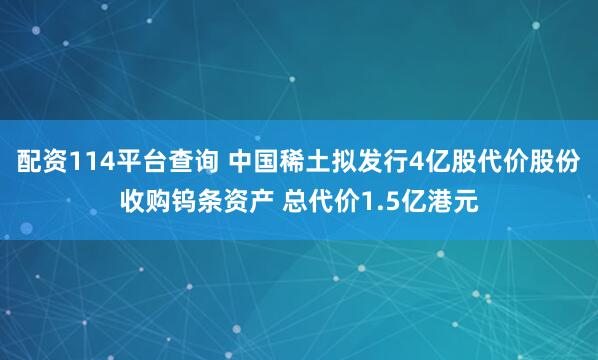 配资114平台查询 中国稀土拟发行4亿股代价股份收购钨条资产 总代价1.5亿港元