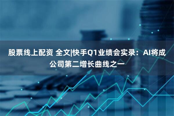 股票线上配资 全文|快手Q1业绩会实录：AI将成公司第二增长曲线之一