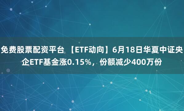 免费股票配资平台 【ETF动向】6月18日华夏中证央企ETF基金涨0.15%，份额减少400万份