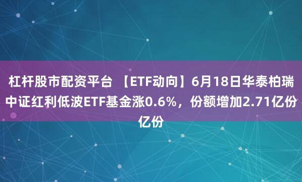 杠杆股市配资平台 【ETF动向】6月18日华泰柏瑞中证红利低波ETF基金涨0.6%，份额增加2.71亿份