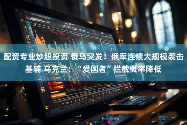 配资专业炒股投资 俄乌突发！俄军连续大规模袭击基辅 乌克兰：“爱国者”拦截概率降低