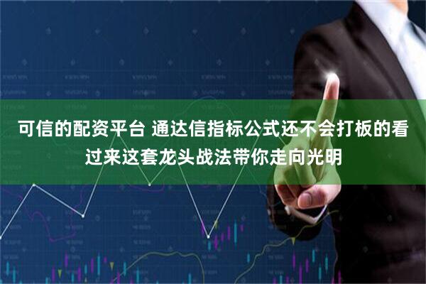 可信的配资平台 通达信指标公式还不会打板的看过来这套龙头战法带你走向光明