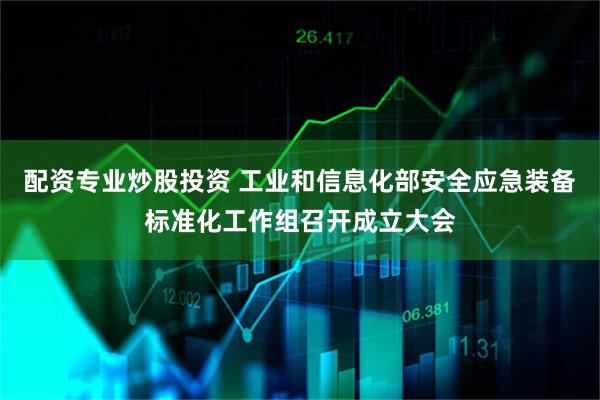 配资专业炒股投资 工业和信息化部安全应急装备标准化工作组召开成立大会
