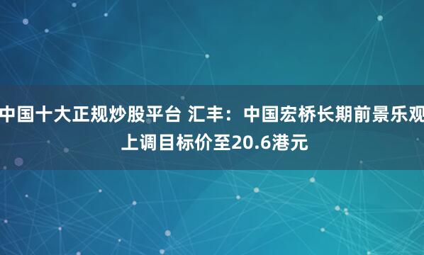 中国十大正规炒股平台 汇丰:中国宏桥长期前景乐观 上调目标价至20.6港元