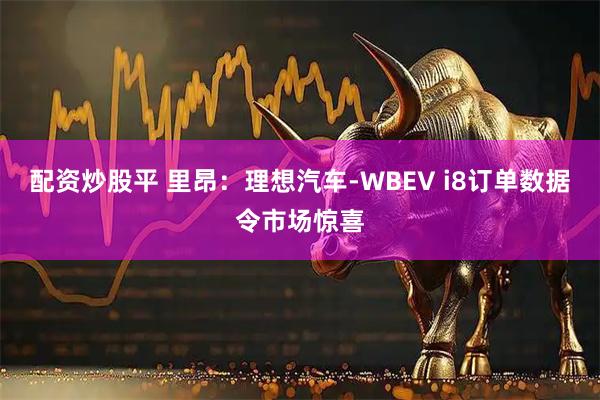 配资炒股平 里昂：理想汽车-WBEV i8订单数据令市场惊喜
