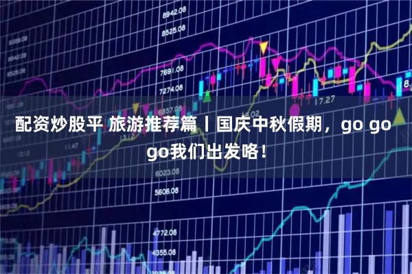 配资炒股平 旅游推荐篇丨国庆中秋假期，go go go我们出发咯！