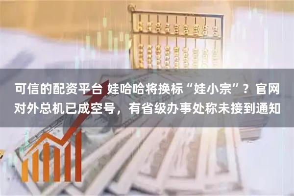 可信的配资平台 娃哈哈将换标“娃小宗”？官网对外总机已成空号，有省级办事处称未接到通知